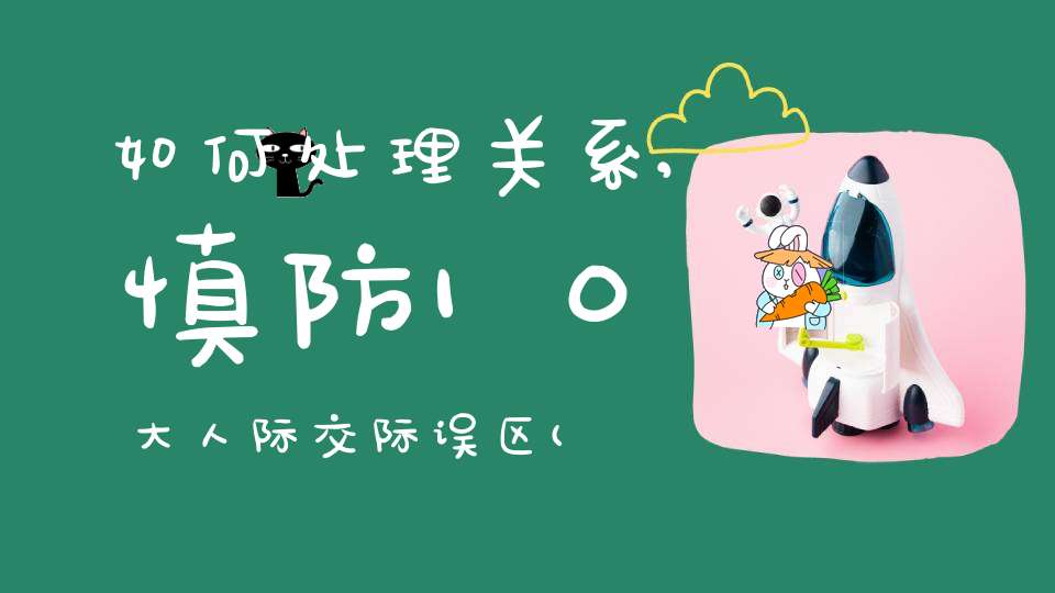 如何处理关系,慎防10大人际交际误区(该如何处理好交际关系？)