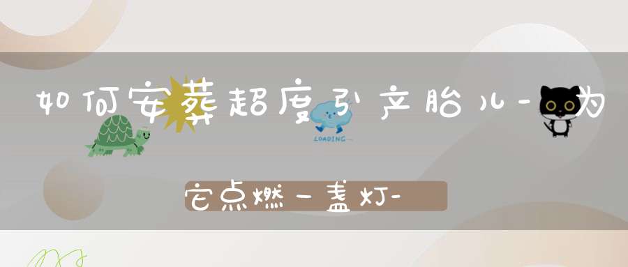 如何安葬超度引产胎儿-为它点燃一盏灯-做场法事尽早送走它吧