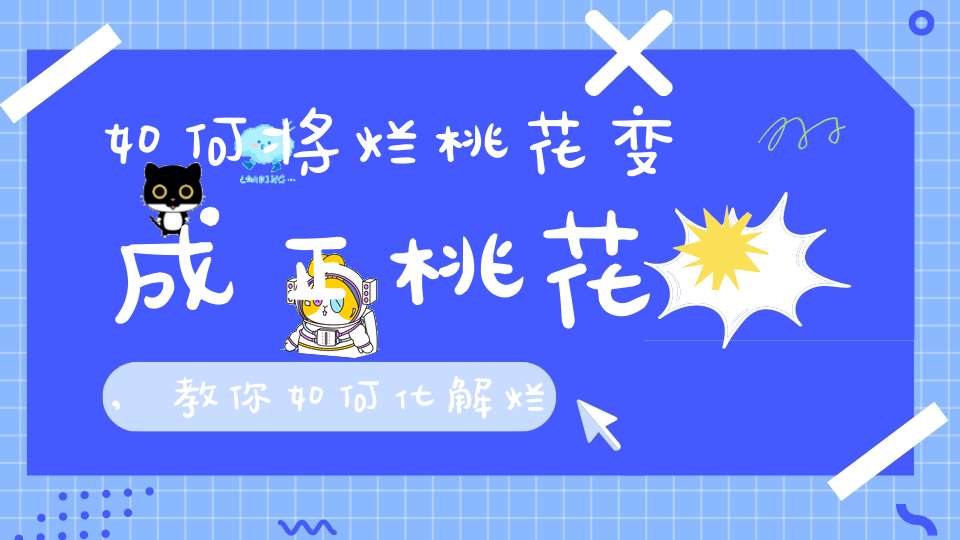 如何将烂桃花变成正桃花,教你如何化解烂桃花