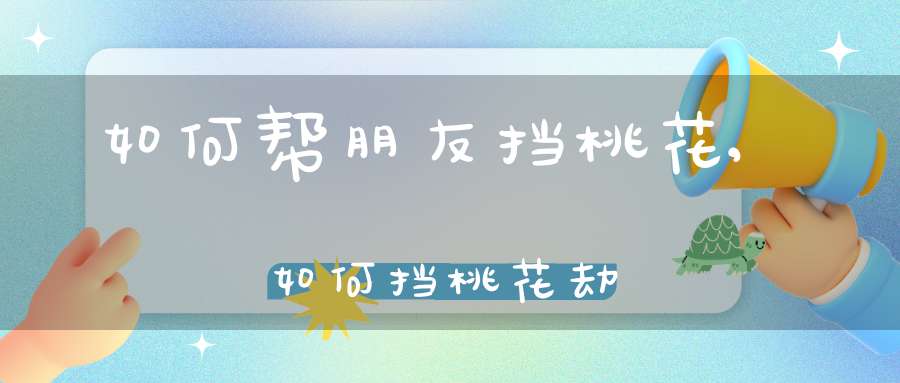如何帮朋友挡桃花,如何挡桃花劫