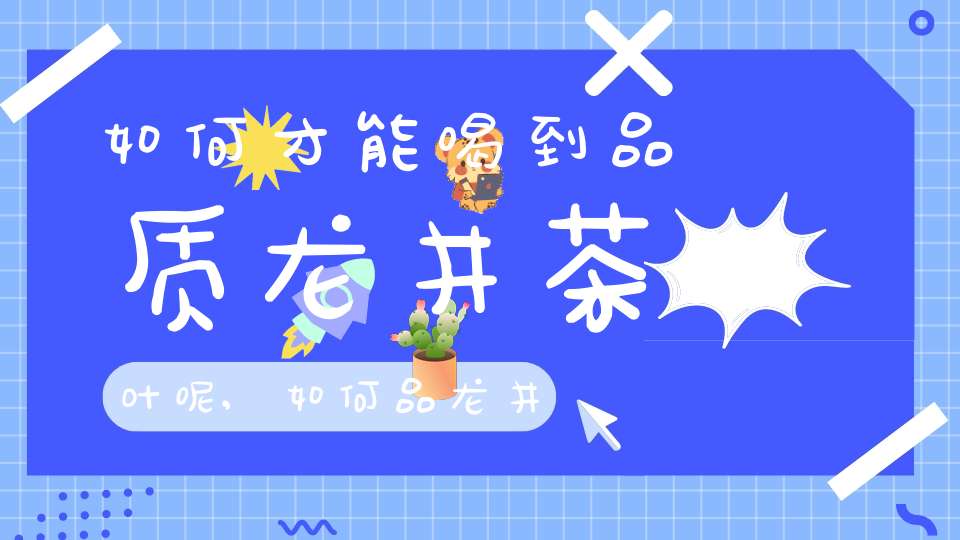 如何才能喝到品质龙井茶叶呢,如何品龙井茶的好坏