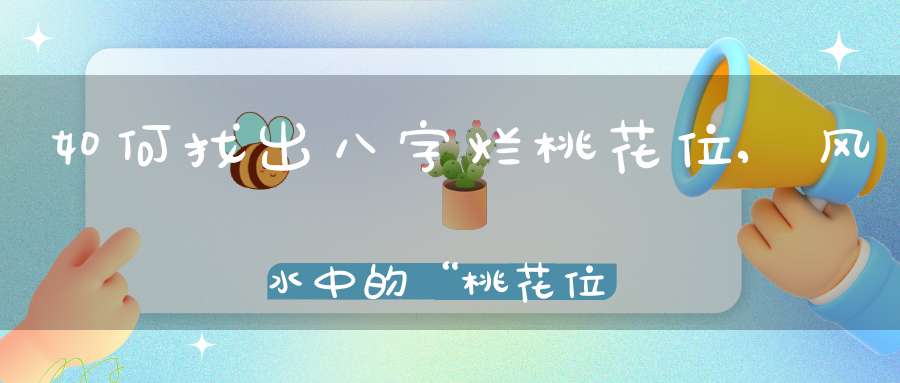 如何找出八字烂桃花位,风水中的“桃花位”的位置怎么找