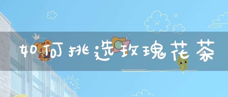 如何挑选玫瑰花茶