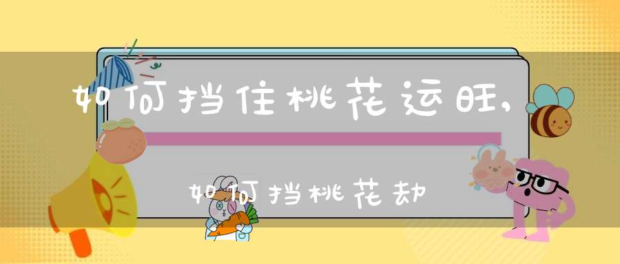 如何挡住桃花运旺,如何挡桃花劫