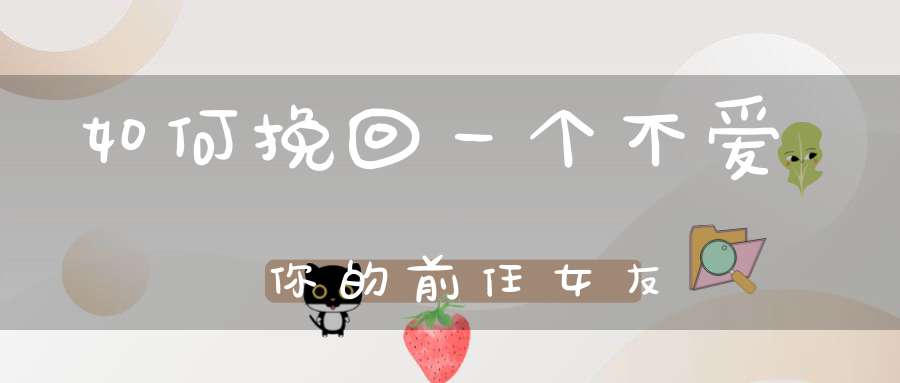 如何挽回一个不爱你的前任女友