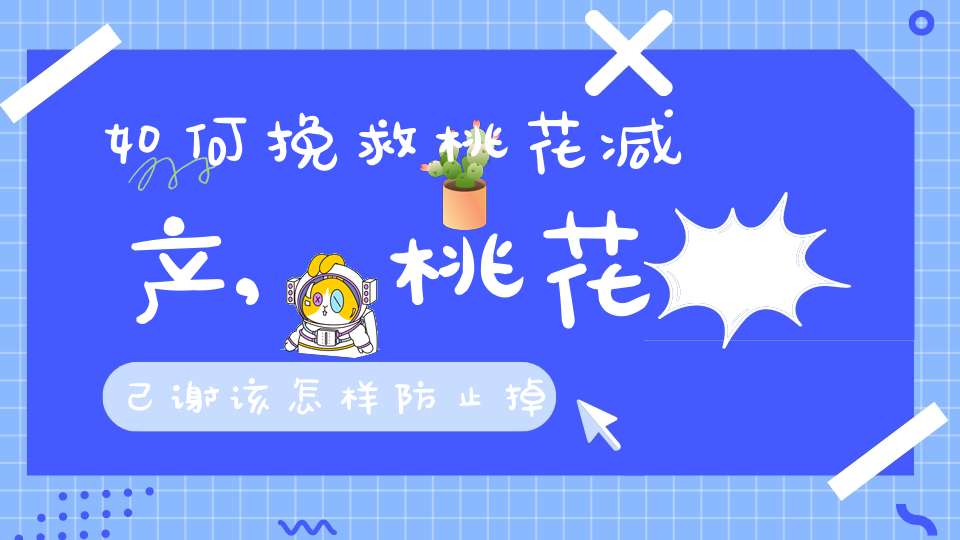 如何挽救桃花减产,桃花己谢该怎样防止掉果(如何利用植物来化解烂桃花)