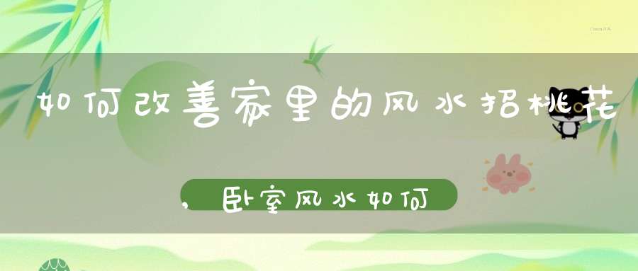 如何改善家里的风水招桃花,卧室风水如何招来好桃花