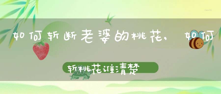 如何斩断老婆的桃花,如何斩桃花？谁清楚