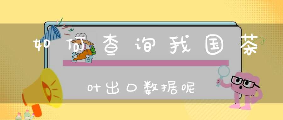 如何查询我国茶叶出口数据呢