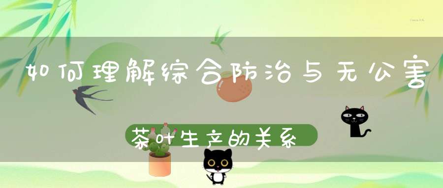 如何理解综合防治与无公害茶叶生产的关系