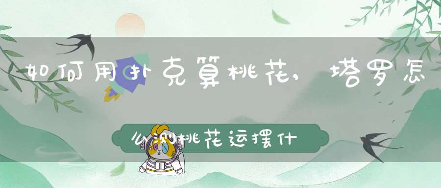 如何用扑克算桃花,塔罗怎么测桃花运？摆什么牌阵