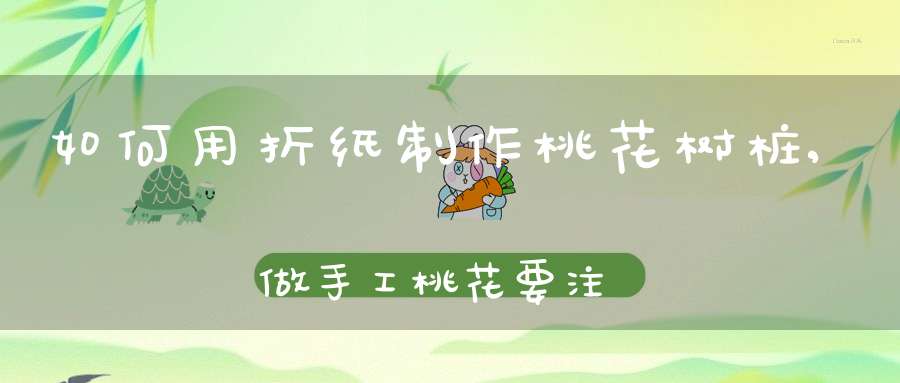 如何用折纸制作桃花树桩,做手工桃花要注意什么