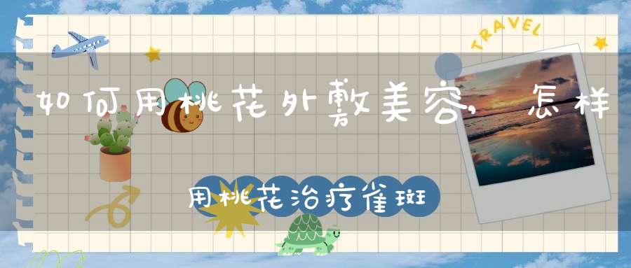 如何用桃花外敷美容,怎样用桃花治疗雀斑?