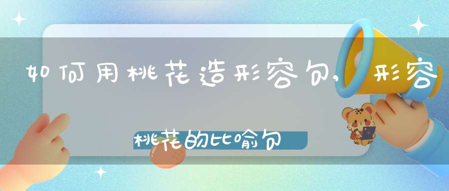 如何用桃花造形容句,形容桃花的比喻句
