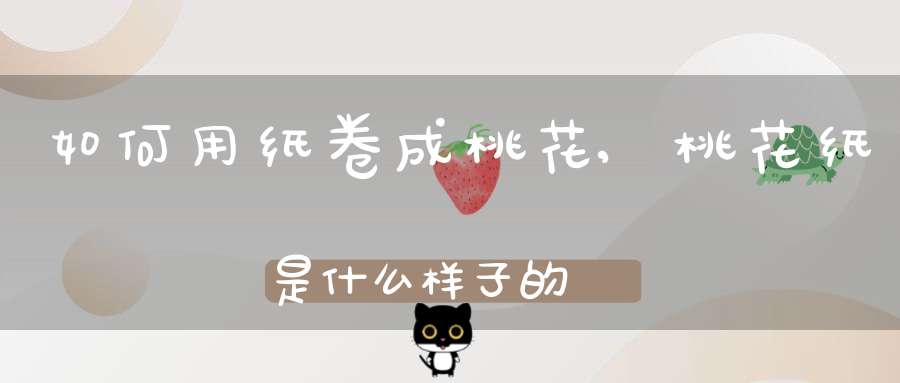 如何用纸卷成桃花,桃花纸是什么样子的