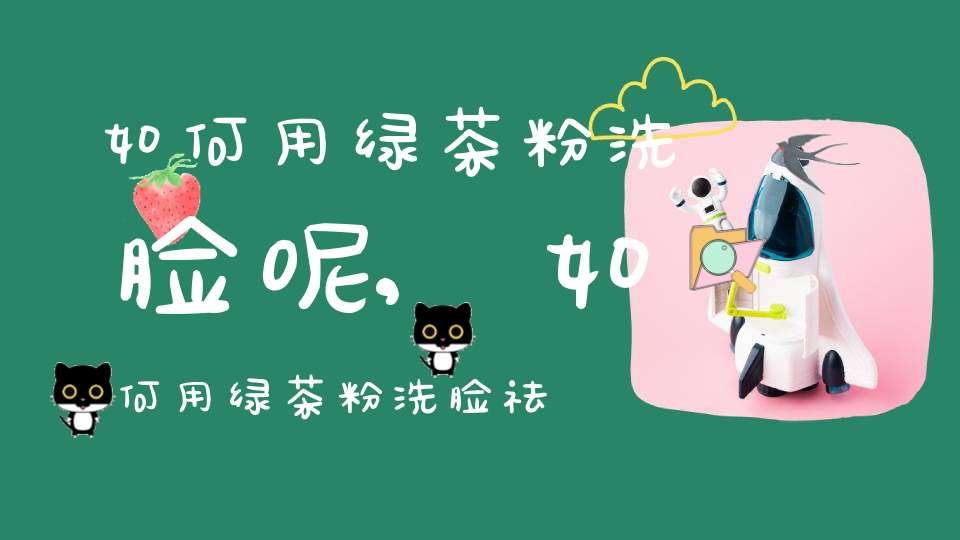 如何用绿茶粉洗脸呢,如何用绿茶粉洗脸祛痘