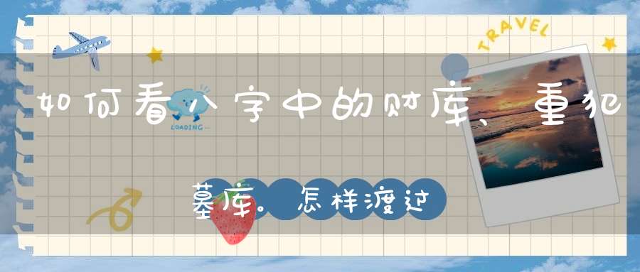 如何看八字中的财库、重犯墓库。怎样渡过入墓的岁月