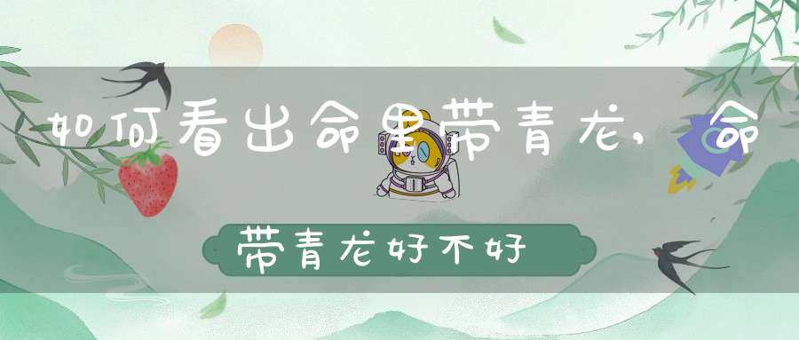 如何看出命里带青龙,命带青龙好不好