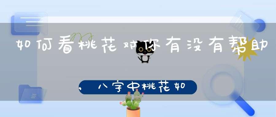 如何看桃花对你有没有帮助,八字中桃花如何查询