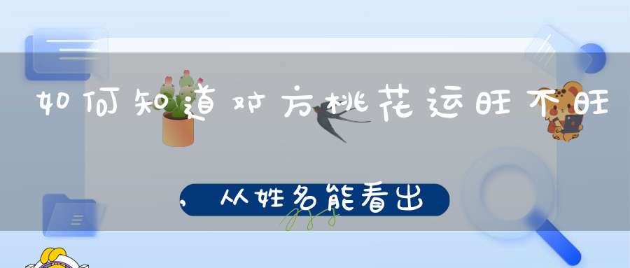 如何知道对方桃花运旺不旺,从姓名能看出桃花旺不旺吗？