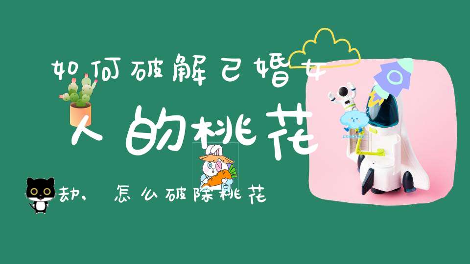 如何破解已婚女人的桃花劫,怎么破除桃花劫