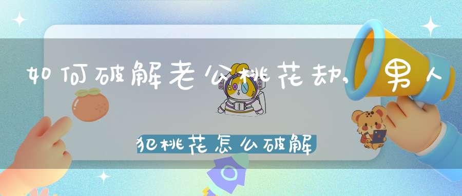 如何破解老公桃花劫,男人犯桃花怎么破解