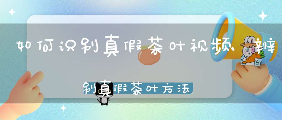 如何识别真假茶叶视频,辨别真假茶叶方法