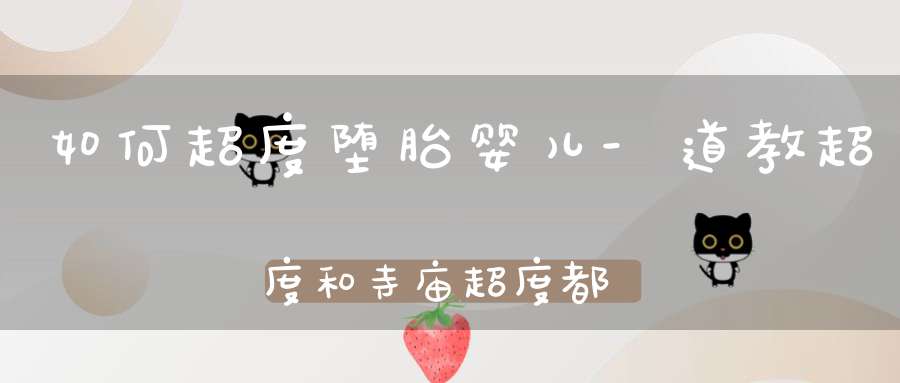 如何超度堕胎婴儿-道教超度和寺庙超度都是好选