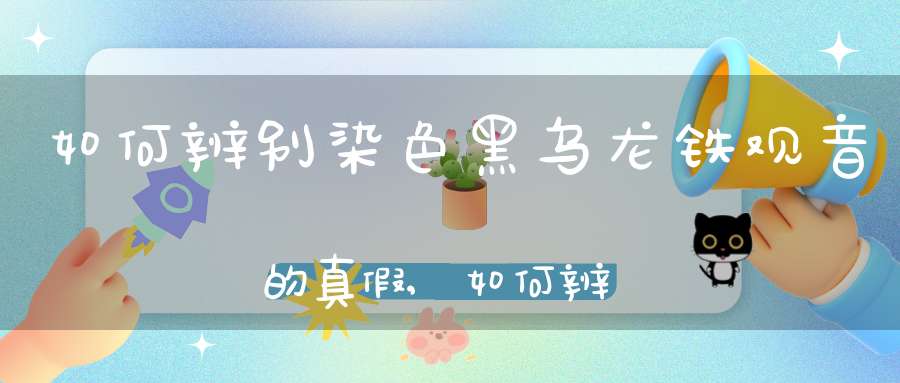 如何辨别染色黑乌龙铁观音的真假,如何辨别染色黑乌龙铁观音的好坏