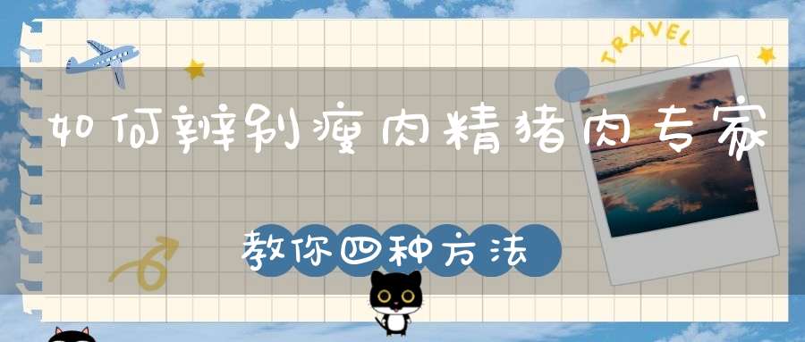 如何辨别瘦肉精猪肉？专家教你四种方法