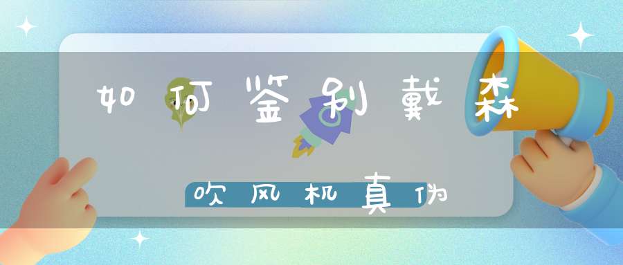 如何鉴别戴森吹风机真伪