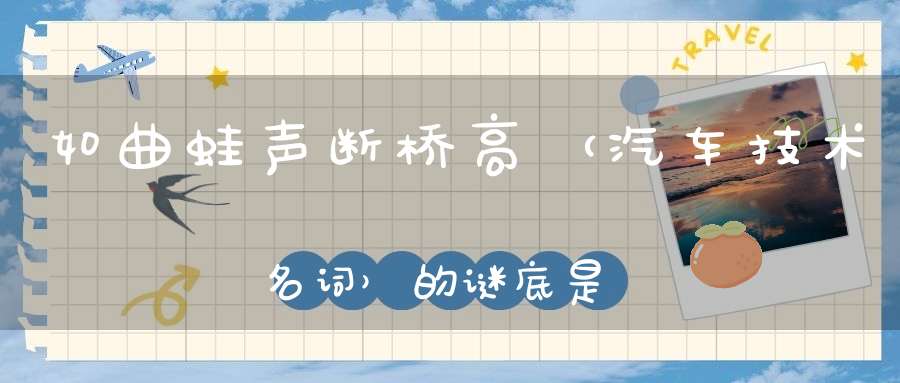 如曲蛙声断桥高 （汽车技术名词）的谜底是什么?