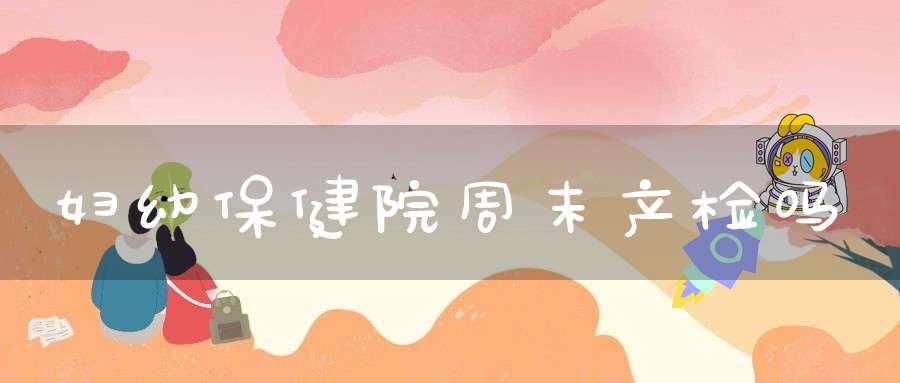 妇幼保健院周末产检吗