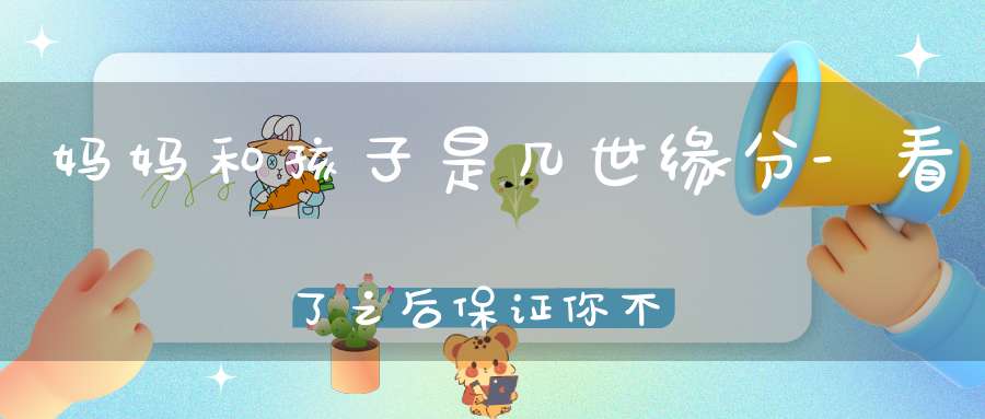 妈妈和孩子是几世缘分-看了之后保证你不敢再轻