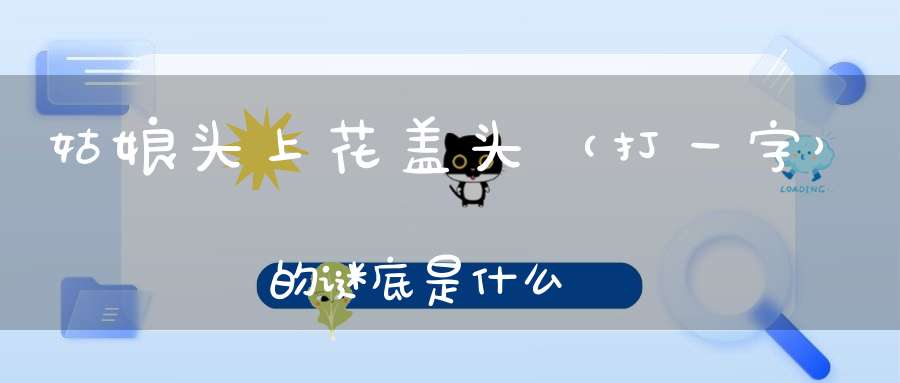 姑娘头上花盖头 （打一字）的谜底是什么?