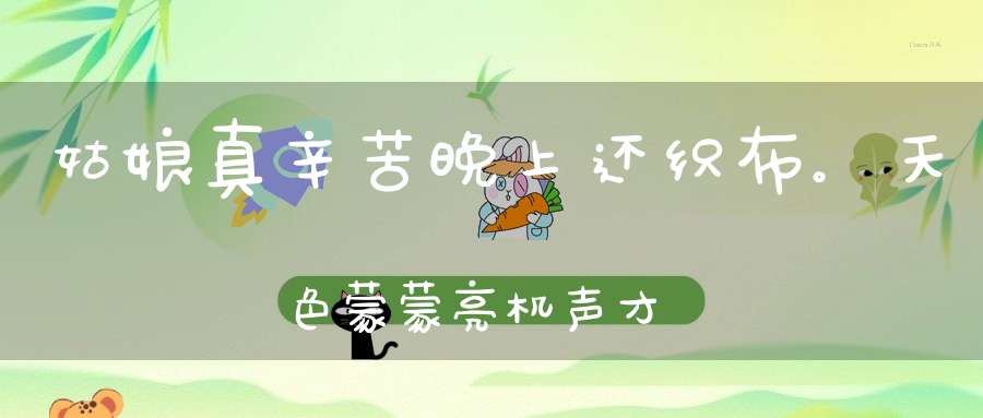 姑娘真辛苦，晚上还织布。天色蒙蒙亮，机声才停住（打一动物）