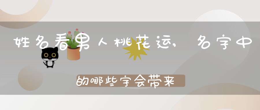姓名看男人桃花运,名字中的哪些字会带来桃花？