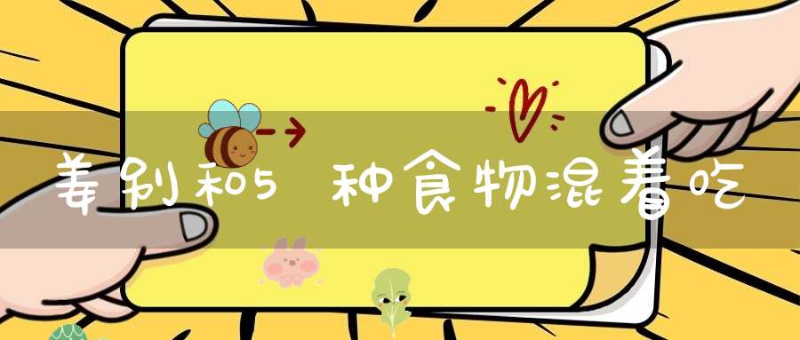 姜别和5种食物混着吃