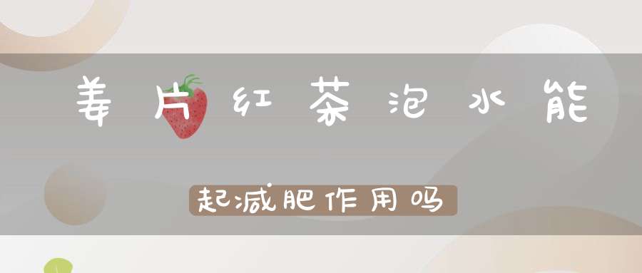 姜片红茶泡水能起减肥作用吗