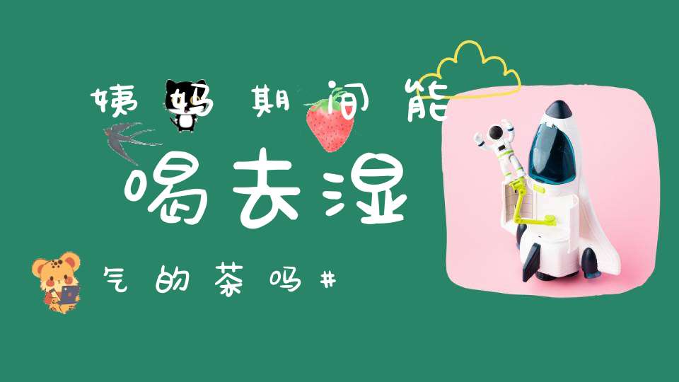 姨妈期间能喝去湿气的茶吗