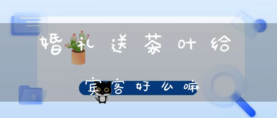 婚礼送茶叶给宾客好么嘛