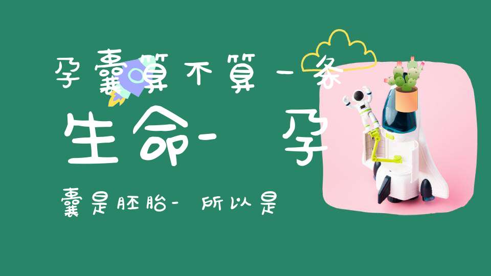 孕囊算不算一条生命-孕囊是胚胎-所以是生命