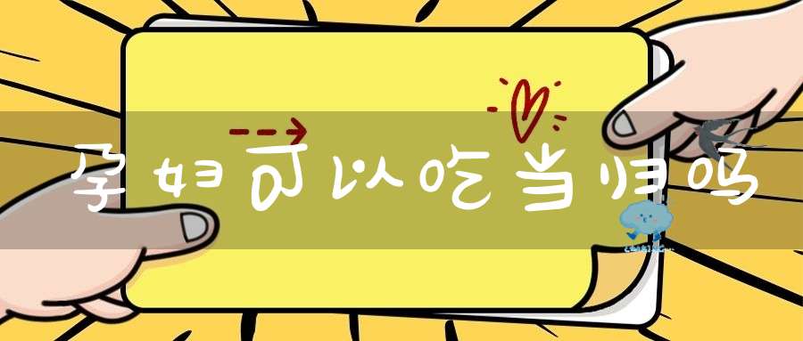 孕妇可以吃当归吗？