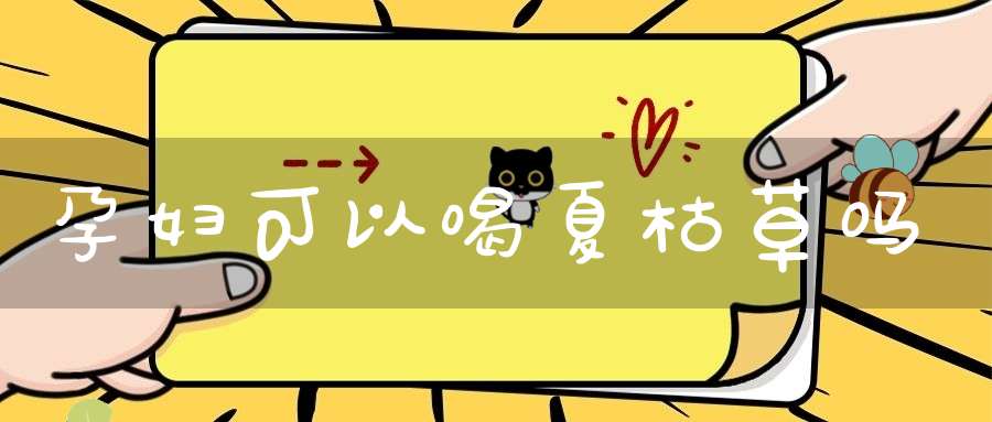 孕妇可以喝夏枯草吗？