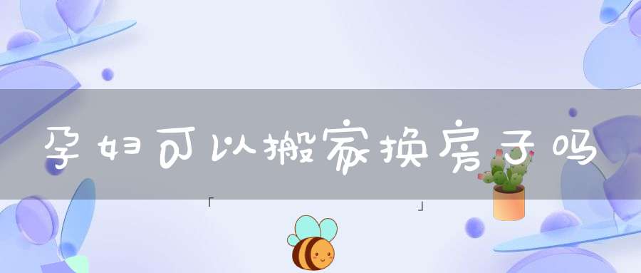 孕妇可以搬家换房子吗