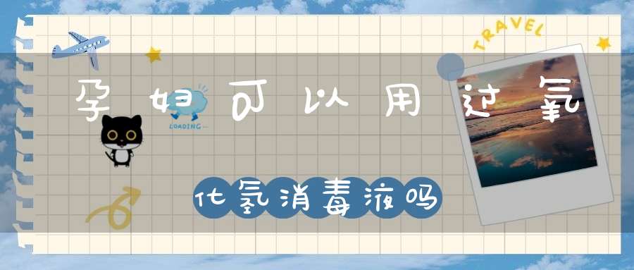孕妇可以用过氧化氢消毒液吗
