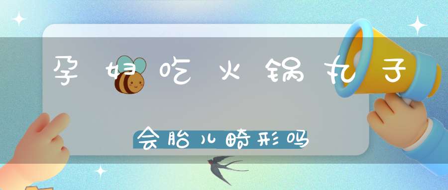 孕妇吃火锅丸子会胎儿畸形吗