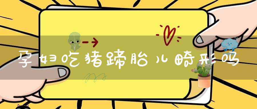 孕妇吃猪蹄胎儿畸形吗