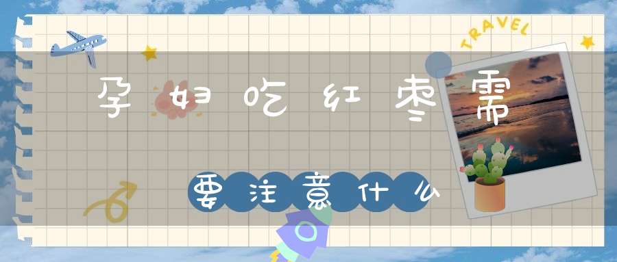 孕妇吃红枣需要注意什么