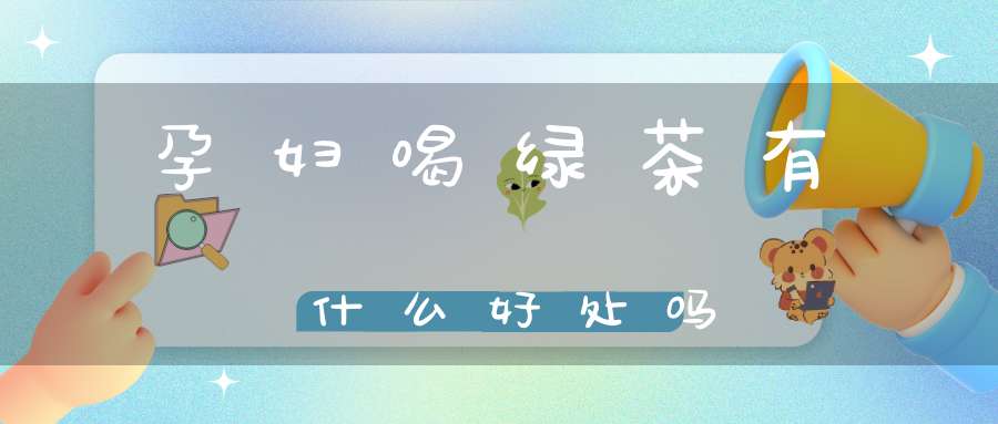 孕妇喝绿茶有什么好处吗